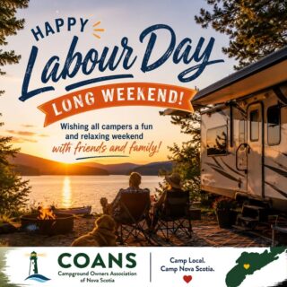 As we head into the Labour Day long weekend, we would like to wish everyone a safe, relaxing, and happy holiday.

We also want to recognize our dedicated campground owners, managers, and staff across Nova Scotia who will be working hard this weekend to make sure you have a great experience. We thank you for everything you do!

So, whatever side you will be on the weekend, enjoy the outdoors, make some memories, and please travel safely from all of us at COANS! www.campingnovascotia.com