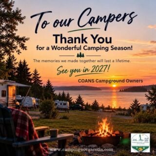 As another camping season comes to a close, we take this chance to send a heartfelt thank you to everyone who chose to spend time with us this year.

Whether you visited for a weekend getaway, a family vacation, or the entire summer, we truly appreciate your support and the opportunity to welcome you and your family this year.

Thank you for another wonderful season, and we look forward to welcoming you back in 2027!

With appreciation,
Nova Scotia Private Campground Owners  (COANS)
www.campingnovascotia.com